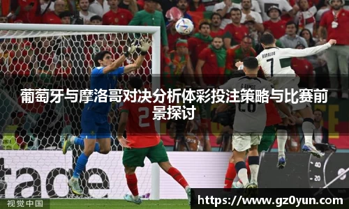 葡萄牙与摩洛哥对决分析体彩投注策略与比赛前景探讨