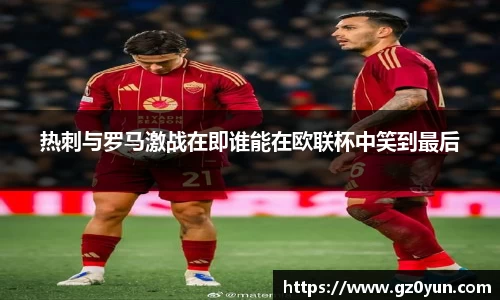 热刺与罗马激战在即谁能在欧联杯中笑到最后